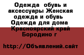 Одежда, обувь и аксессуары Женская одежда и обувь - Одежда для дома. Красноярский край,Бородино г.